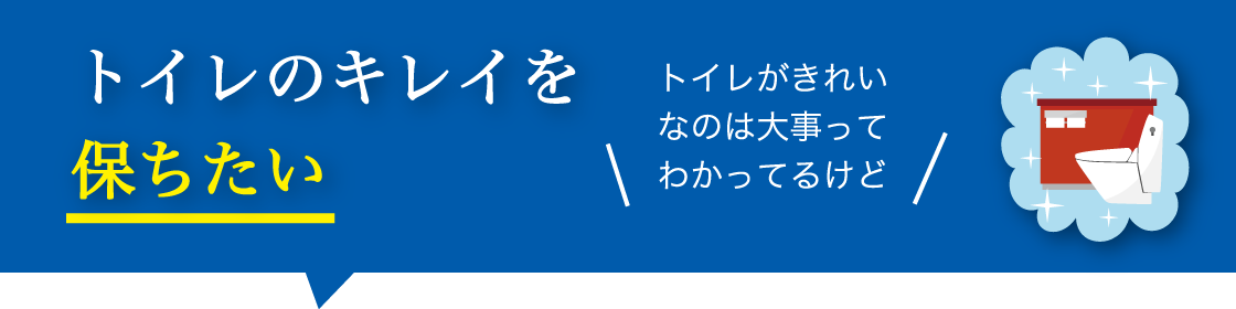 トイレのキレイを保ちたい。トイレがきれいなのは大事ってわかってるけど