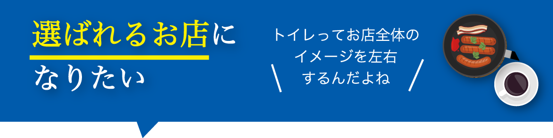 選ばれるお店になりたい。トイレってお店全体のイメージを左右するんだよね